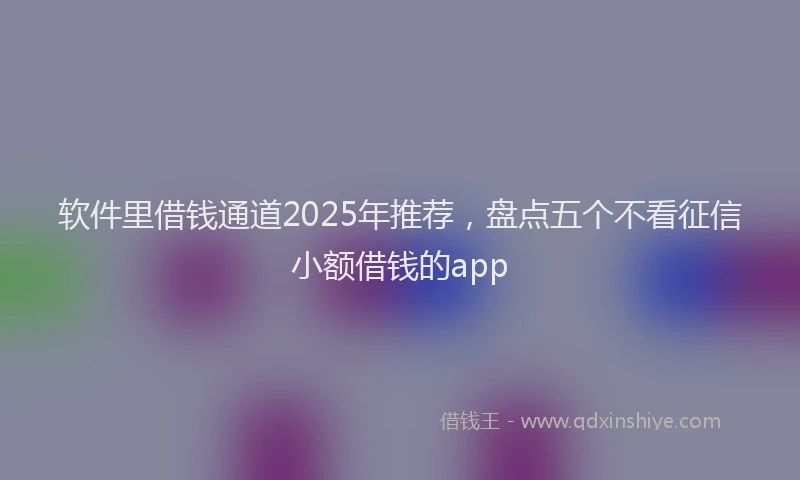 软件里借钱通道2025年推荐，盘点五个不看征信小额借钱的app