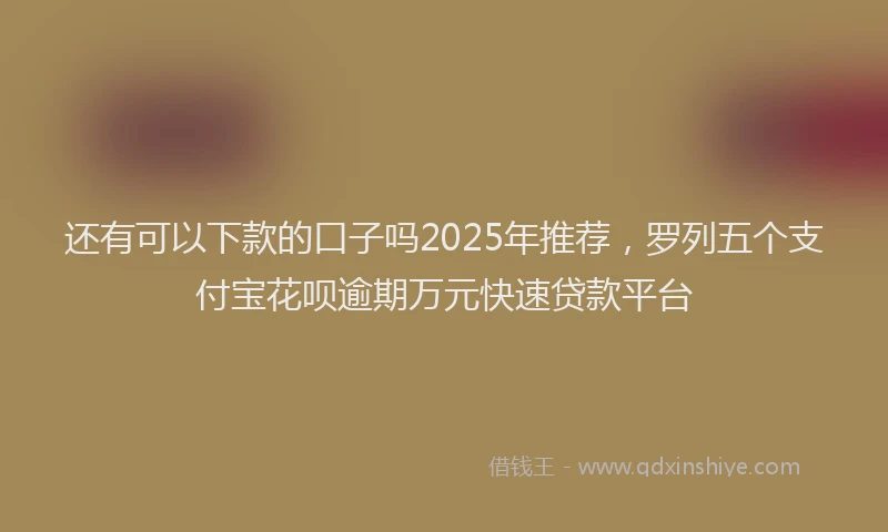 还有可以下款的口子吗2025年推荐，罗列五个支付宝花呗逾期万元快速贷款平台
