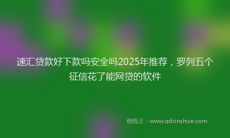 速汇贷款好下款吗安全吗2025年推荐，罗列五个征信花了能网贷的软件