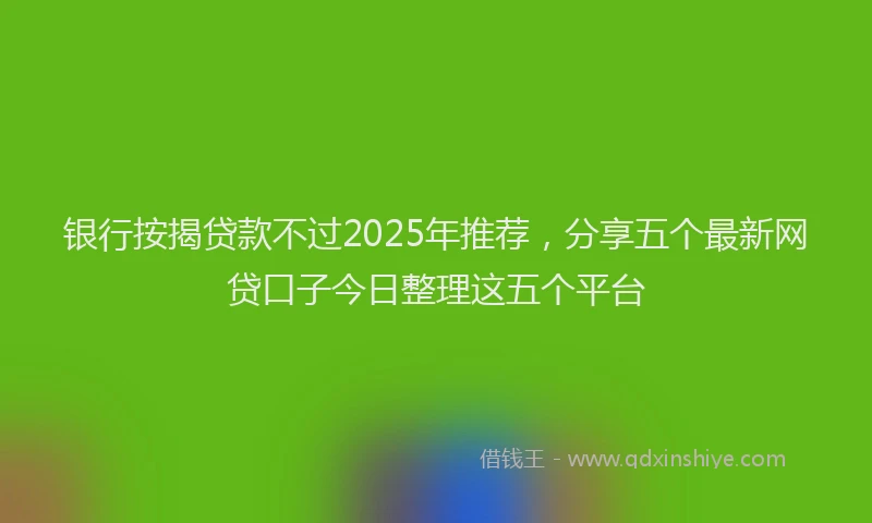 银行按揭贷款不过2025年推荐，分享五个最新网贷口子今日整理这五个平台