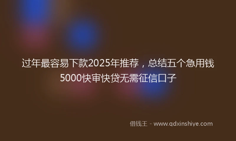 过年最容易下款2025年推荐，总结五个急用钱5000快审快贷无需征信口子