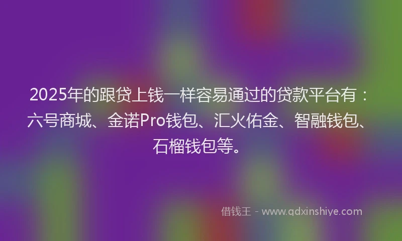 2025年的跟贷上钱一样容易通过的贷款平台有:六号商城、金诺Pro钱包、汇火佑金、智融钱包、石榴钱包等。