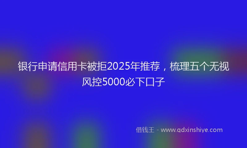 银行申请信用卡被拒2025年推荐，梳理五个无视风控5000必下口子