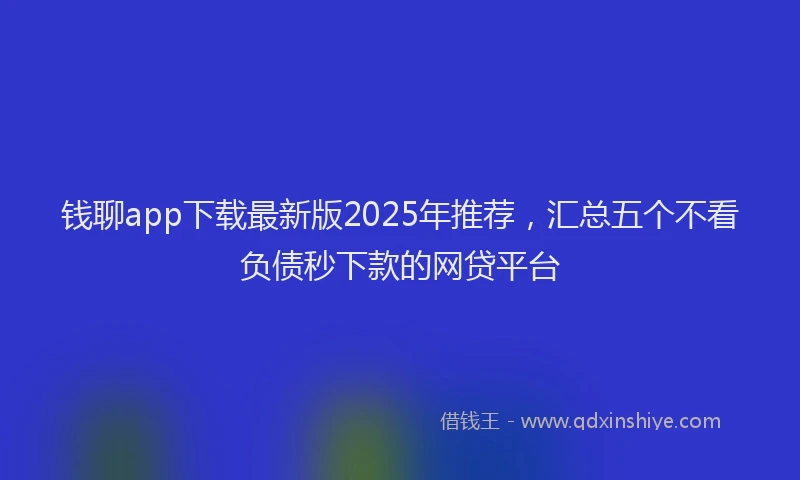 钱聊app下载最新版2025年推荐，汇总五个不看负债秒下款的网贷平台