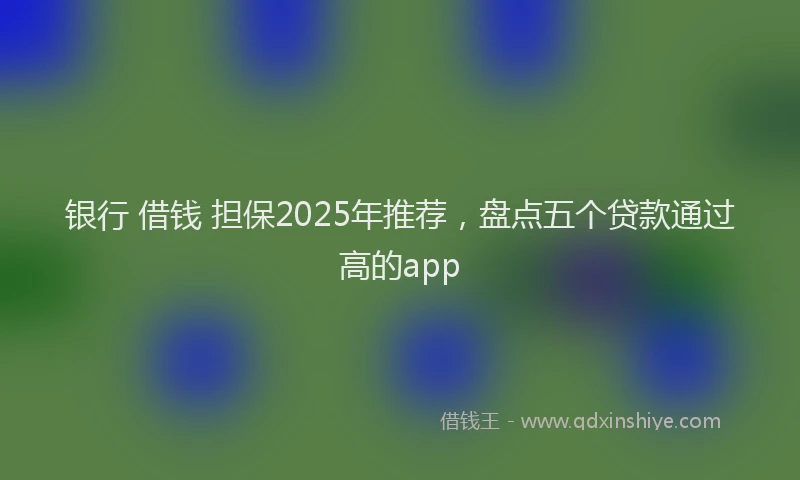 银行 借钱 担保2025年推荐，盘点五个贷款通过高的app