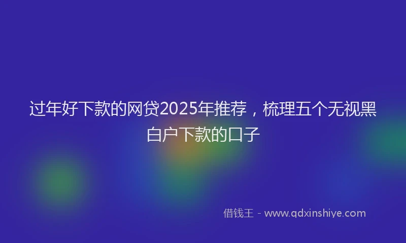 过年好下款的网贷2025年推荐，梳理五个无视黑白户下款的口子