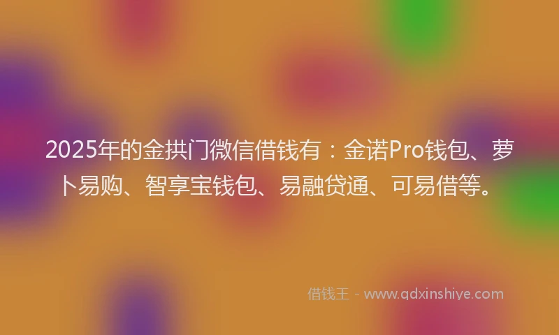 2025年的金拱门微信借钱有：金诺Pro钱包、萝卜易购、智享宝钱包、易融贷通、可易借等。