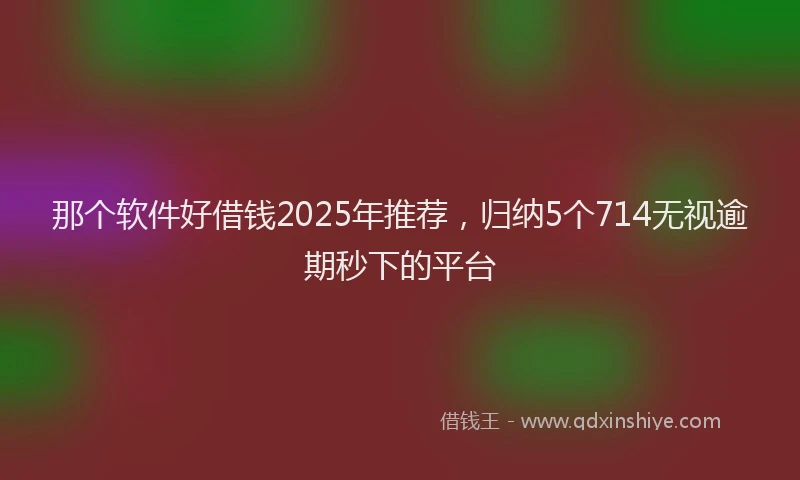 那个软件好借钱2025年推荐，归纳5个714无视逾期秒下的平台