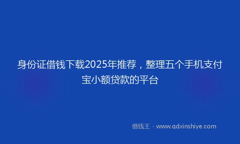 身份证借钱下载2025年推荐，整理五个手机支付宝小额贷款的平台