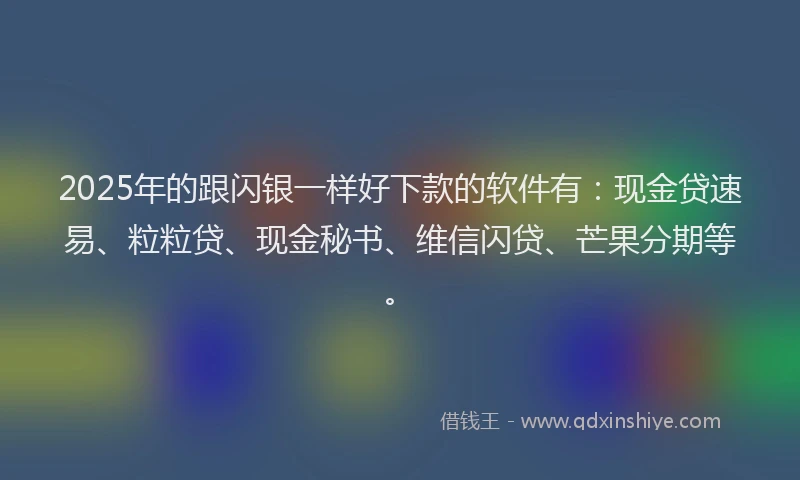 2025年的跟闪银一样好下款的软件有：现金贷速易、粒粒贷、现金秘书、维信闪贷、芒果分期等。