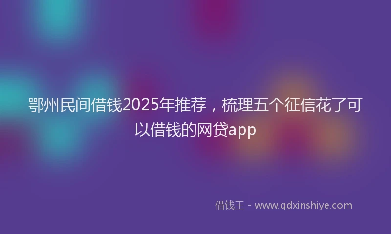 鄂州民间借钱2025年推荐，梳理五个征信花了可以借钱的网贷app