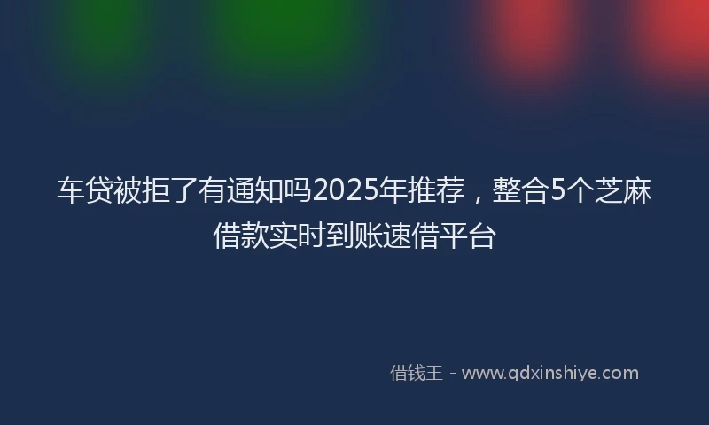 车贷被拒了有通知吗2025年推荐，整合5个芝麻借款实时到账速借平台