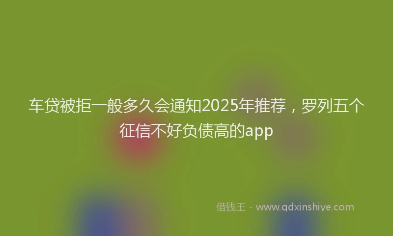车贷被拒一般多久会通知2025年推荐，罗列五个征信不好负债高的app
