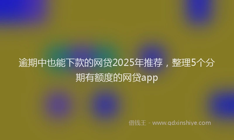 逾期中也能下款的网贷2025年推荐，整理5个分期有额度的网贷app