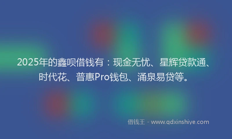 2025年的鑫呗借钱有：现金无忧、星辉贷款通、时代花、普惠Pro钱包、涌泉易贷等。