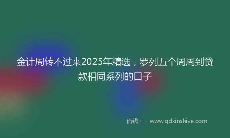 金计周转不过来2025年精选，罗列五个周周到贷款相同系列的口子