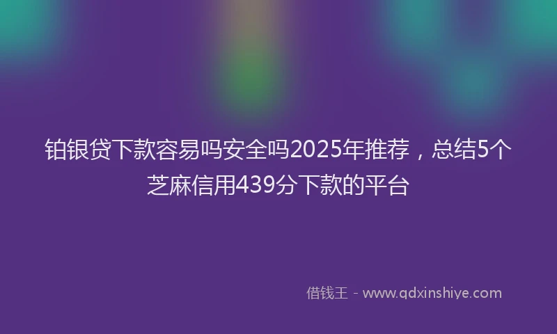 铂银贷下款容易吗安全吗2025年推荐，总结5个芝麻信用439分下款的平台