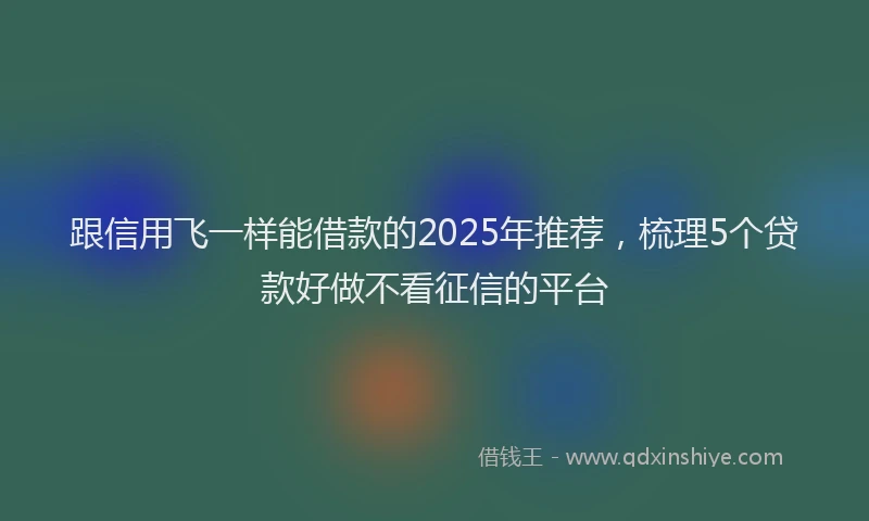 跟信用飞一样能借款的2025年推荐，梳理5个贷款好做不看征信的平台