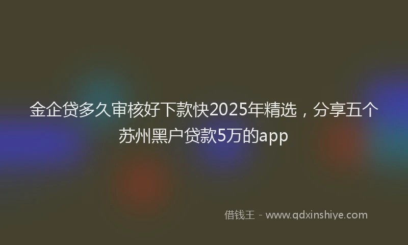 金企贷多久审核好下款快2025年精选，分享五个苏州黑户贷款5万的app