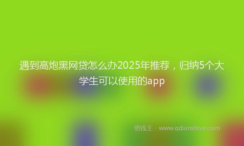 遇到高炮黑网贷怎么办2025年推荐，归纳5个大学生可以使用的app