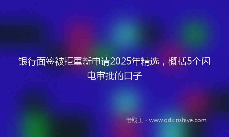银行面签被拒重新申请2025年精选，概括5个闪电审批的口子