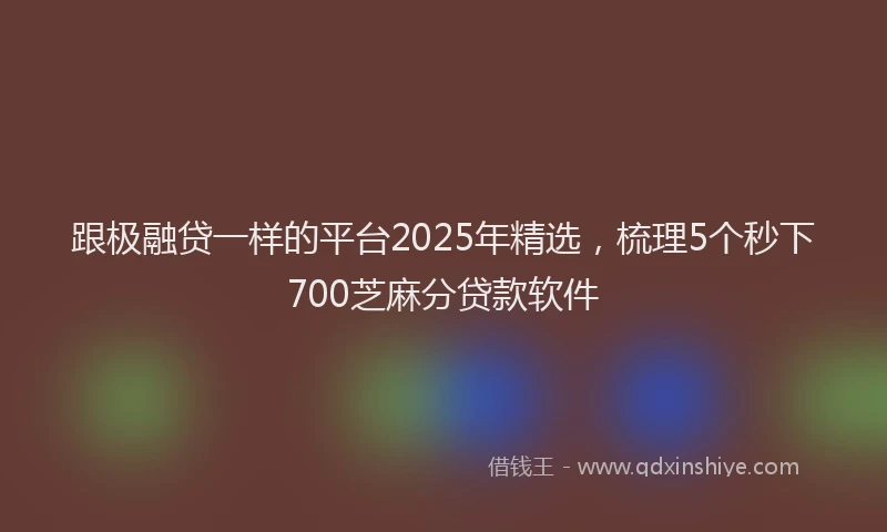 跟极融贷一样的平台2025年精选，梳理5个秒下700芝麻分贷款软件
