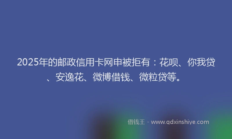 2025年的邮政信用卡网申被拒有:花呗、你我贷、安逸花、微博借钱、微粒贷等。