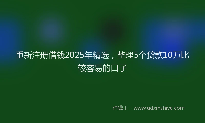 重新注册借钱2025年精选，整理5个贷款10万比较容易的口子