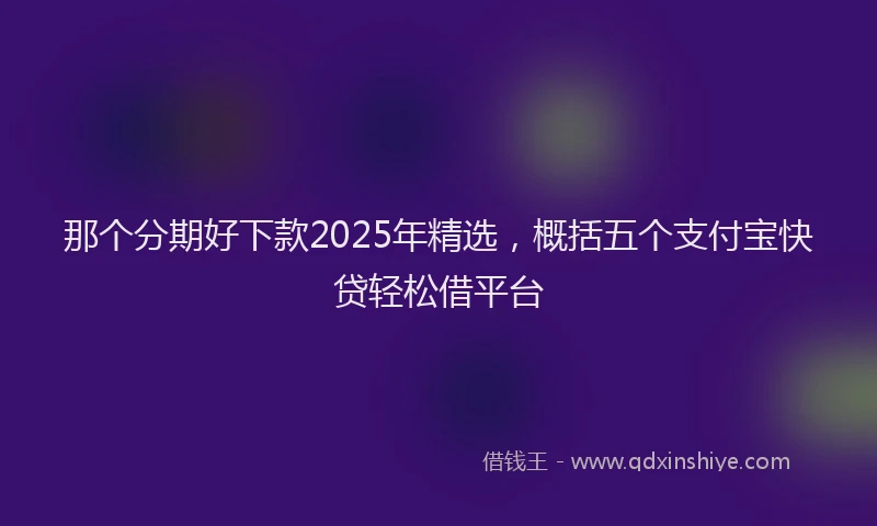 那个分期好下款2025年精选，概括五个支付宝快贷轻松借平台