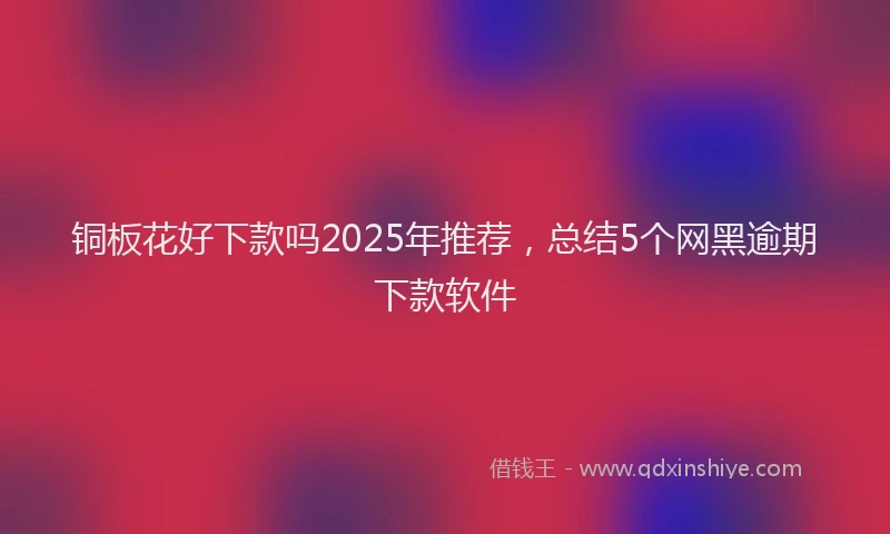 铜板花好下款吗2025年推荐，总结5个网黑逾期下款软件
