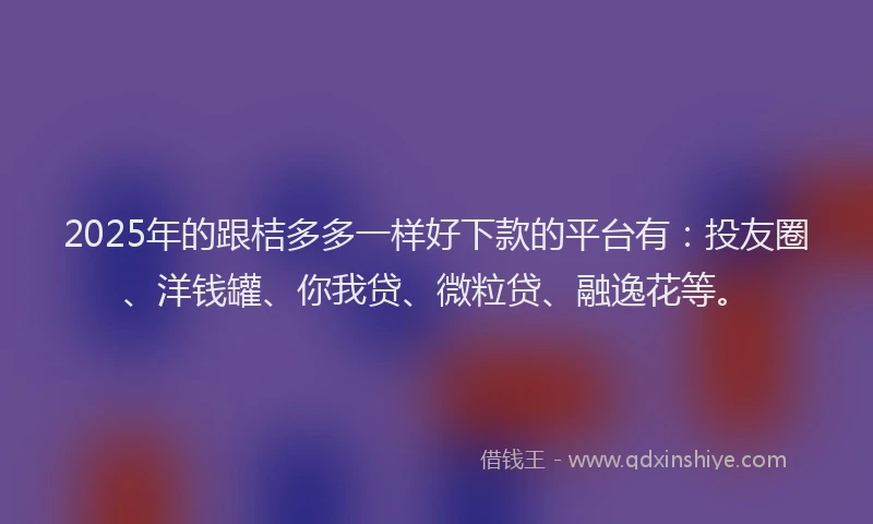 2025年的跟桔多多一样好下款的平台有：投友圈、洋钱罐、你我贷、微粒贷、融逸花等。