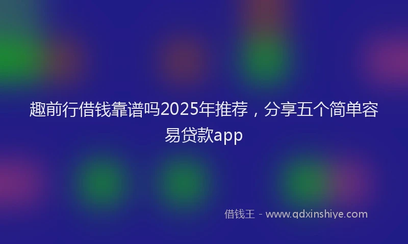 趣前行借钱靠谱吗2025年推荐，分享五个简单容易贷款app