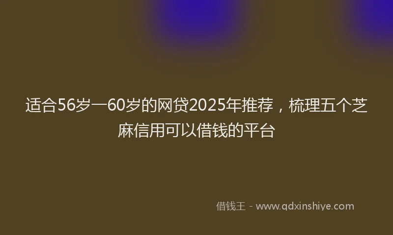 适合56岁一60岁的网贷2025年推荐，梳理五个芝麻信用可以借钱的平台
