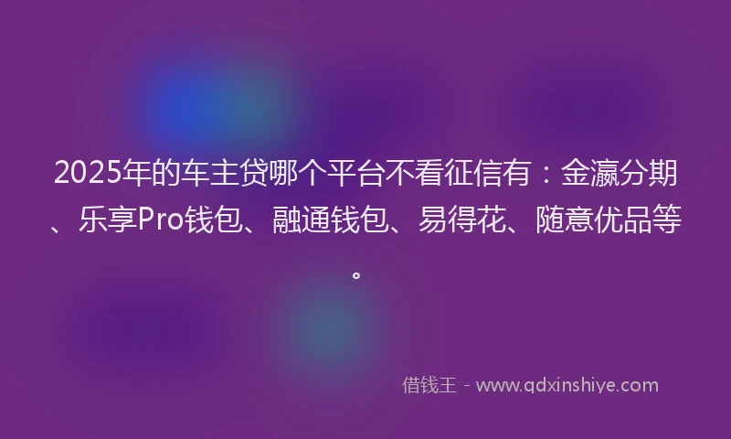2025年的车主贷哪个平台不看征信有：金瀛分期、乐享Pro钱包、融通钱包、易得花、随意优品等。