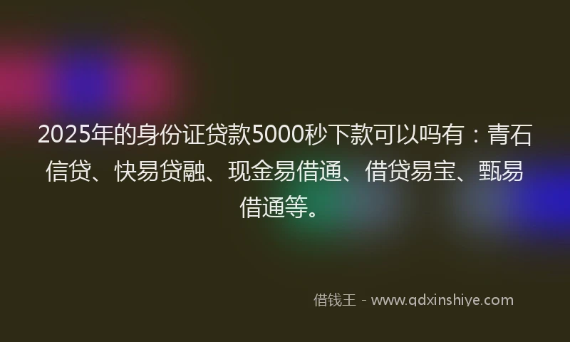 2025年的身份证贷款5000秒下款可以吗有：青石信贷、快易贷融、现金易借通、借贷易宝、甄易借通等。