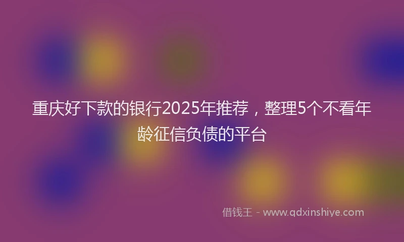 重庆好下款的银行2025年推荐，整理5个不看年龄征信负债的平台