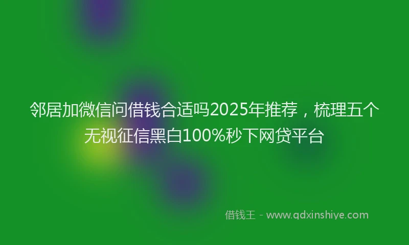 邻居加微信问借钱合适吗2025年推荐，梳理五个无视征信黑白100%秒下网贷平台