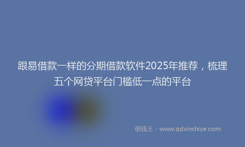 跟易借款一样的分期借款软件2025年推荐，梳理五个网贷平台门槛低一点的平台