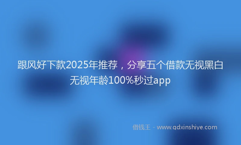 跟风好下款2025年推荐，分享五个借款无视黑白无视年龄100%秒过app