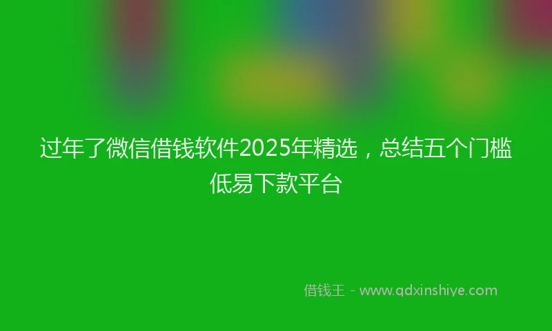 过年了微信借钱软件2025年精选，总结五个门槛低易下款平台