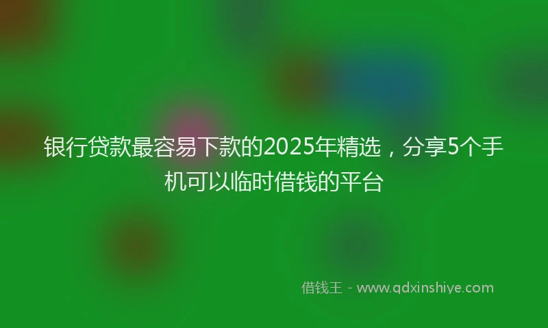 银行贷款最容易下款的2025年精选，分享5个手机可以临时借钱的平台