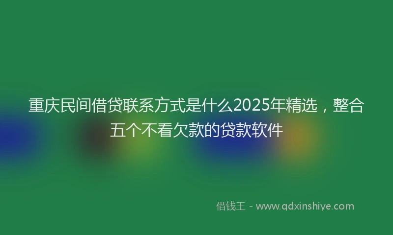 重庆民间借贷联系方式是什么2025年精选，整合五个不看欠款的贷款软件