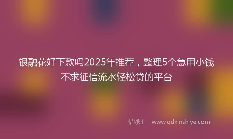 银融花好下款吗2025年推荐，整理5个急用小钱不求征信流水轻松贷的平台