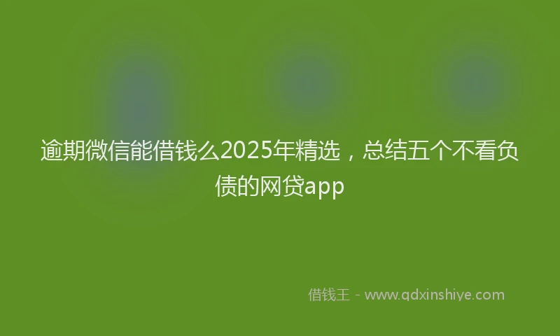 逾期微信能借钱么2025年精选，总结五个不看负债的网贷app