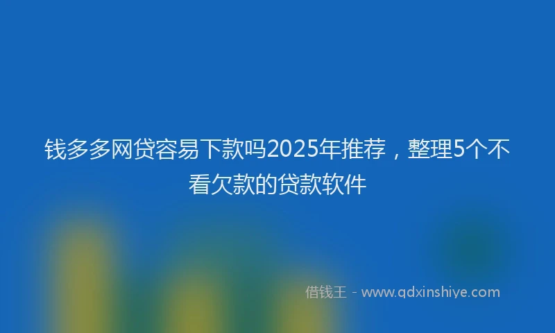 钱多多网贷容易下款吗2025年推荐，整理5个不看欠款的贷款软件