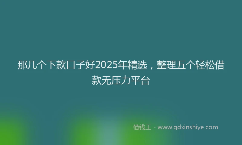 那几个下款口子好2025年精选，整理五个轻松借款无压力平台