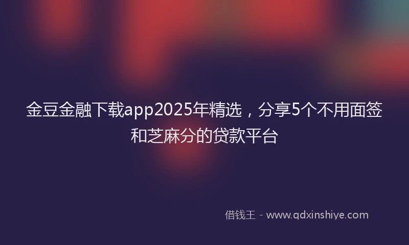 金豆金融下载app2025年精选，分享5个不用面签和芝麻分的贷款平台