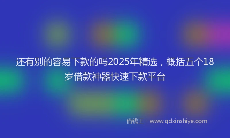 还有别的容易下款的吗2025年精选，概括五个18岁借款神器快速下款平台