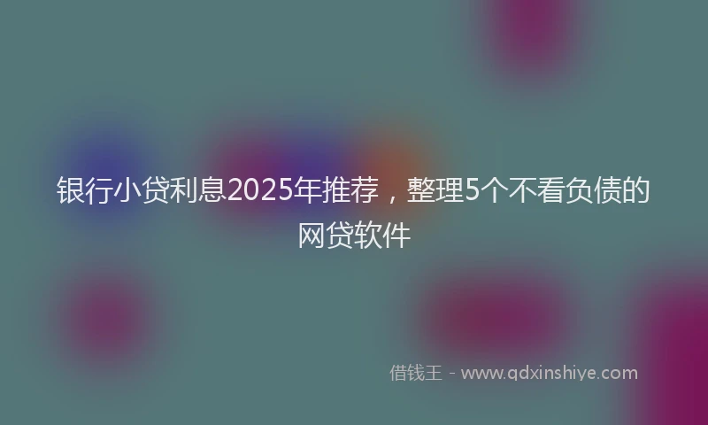 银行小贷利息2025年推荐，整理5个不看负债的网贷软件