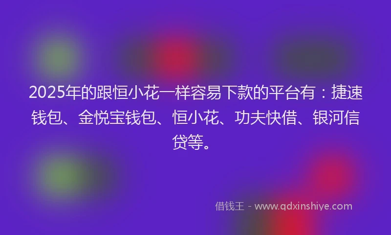2025年的跟恒小花一样容易下款的平台有：捷速钱包、金悦宝钱包、恒小花、功夫快借、银河信贷等。